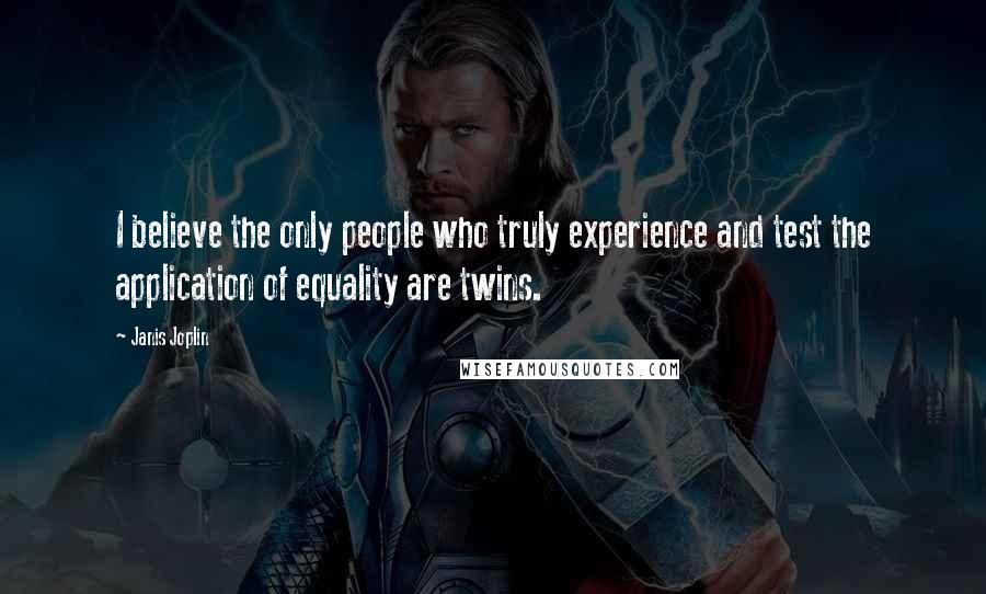 Janis Joplin Quotes: I believe the only people who truly experience and test the application of equality are twins.