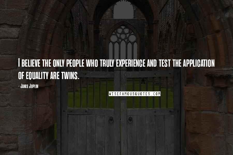 Janis Joplin Quotes: I believe the only people who truly experience and test the application of equality are twins.