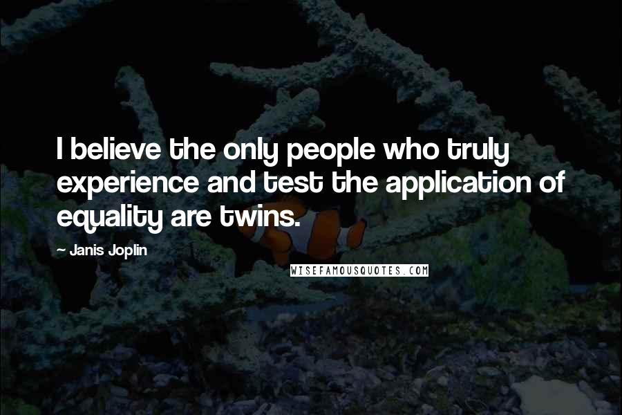 Janis Joplin Quotes: I believe the only people who truly experience and test the application of equality are twins.