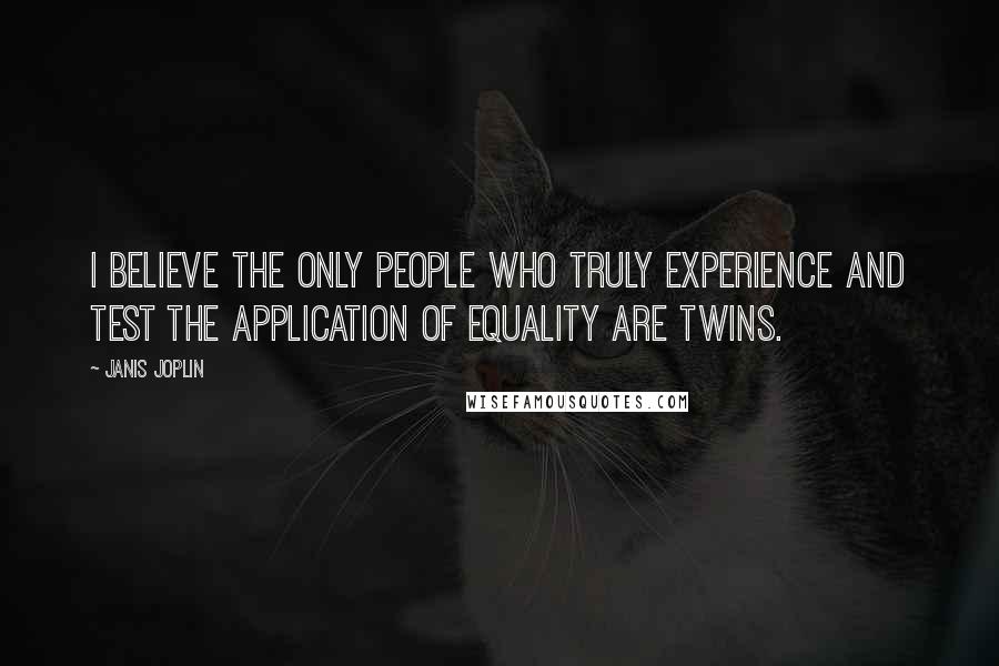 Janis Joplin Quotes: I believe the only people who truly experience and test the application of equality are twins.