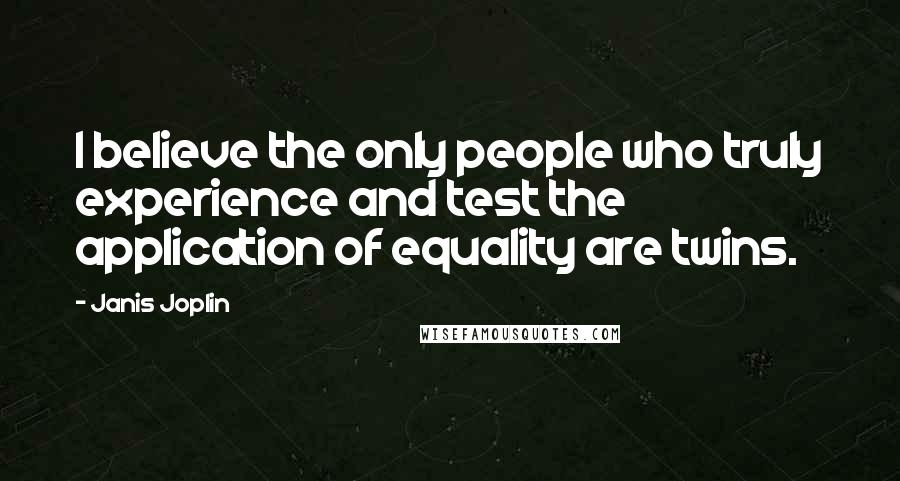 Janis Joplin Quotes: I believe the only people who truly experience and test the application of equality are twins.