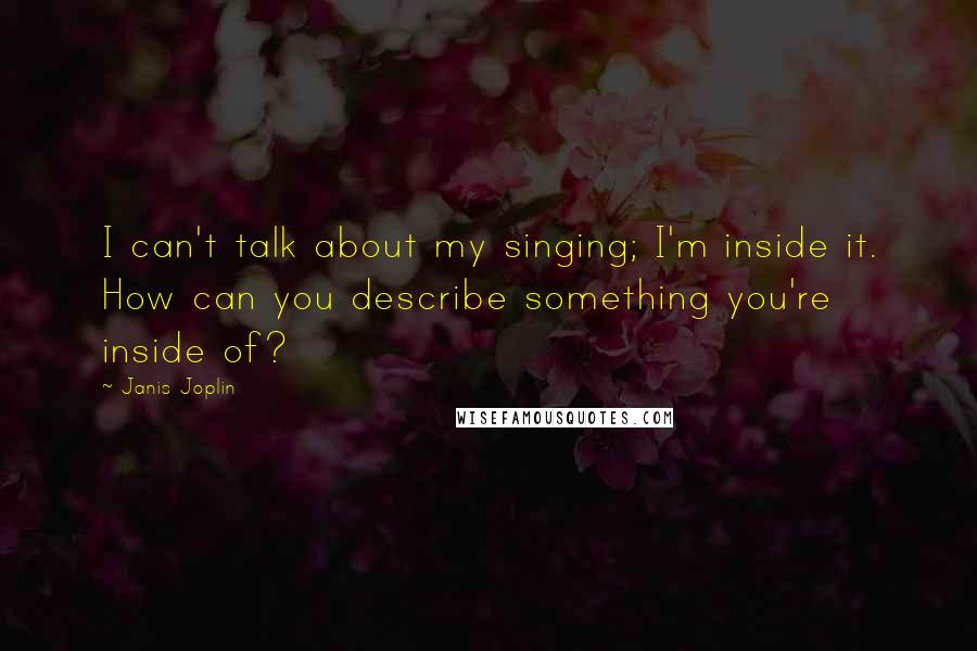 Janis Joplin Quotes: I can't talk about my singing; I'm inside it. How can you describe something you're inside of?
