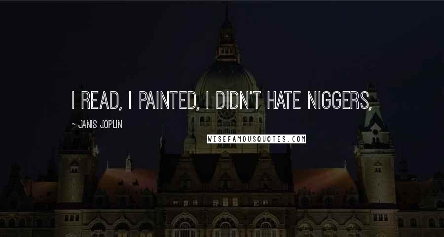 Janis Joplin Quotes: I read, I painted, I didn't hate niggers,