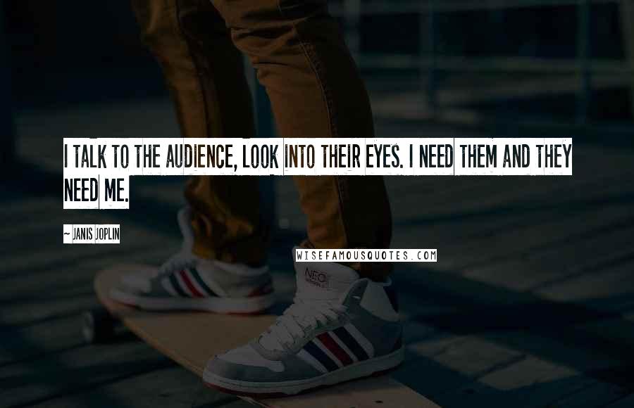 Janis Joplin Quotes: I talk to the audience, look into their eyes. I need them and they need me.