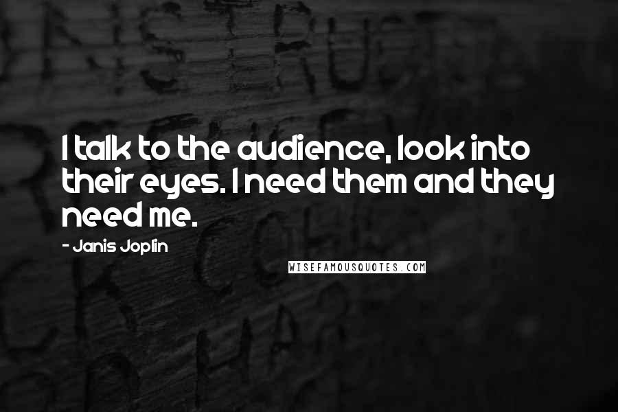 Janis Joplin Quotes: I talk to the audience, look into their eyes. I need them and they need me.