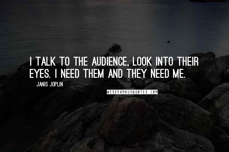 Janis Joplin Quotes: I talk to the audience, look into their eyes. I need them and they need me.