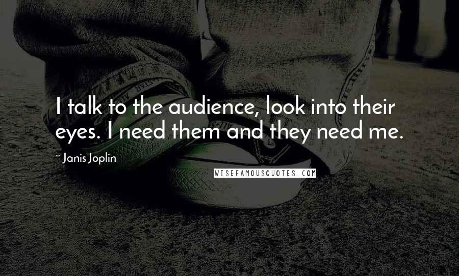 Janis Joplin Quotes: I talk to the audience, look into their eyes. I need them and they need me.