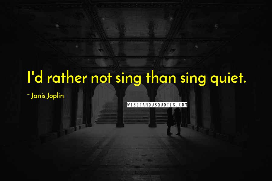 Janis Joplin Quotes: I'd rather not sing than sing quiet.