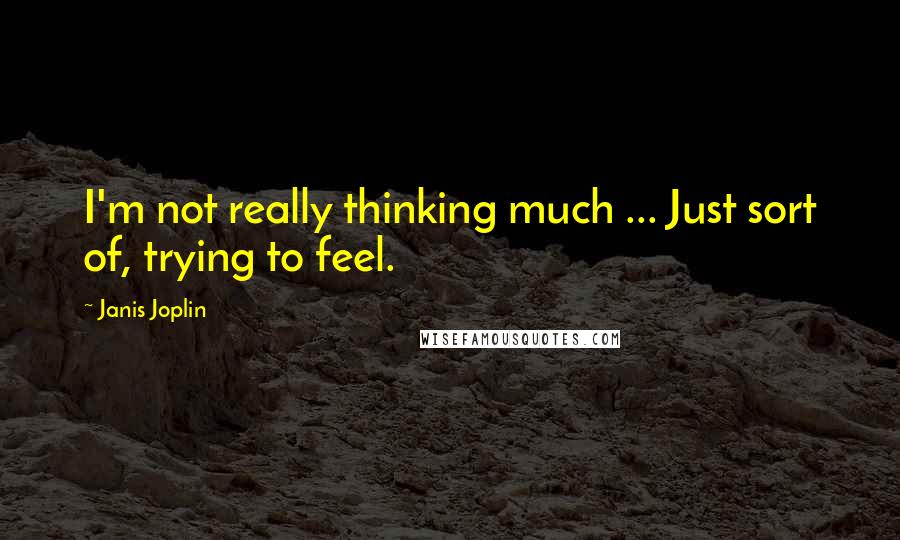 Janis Joplin Quotes: I'm not really thinking much ... Just sort of, trying to feel.