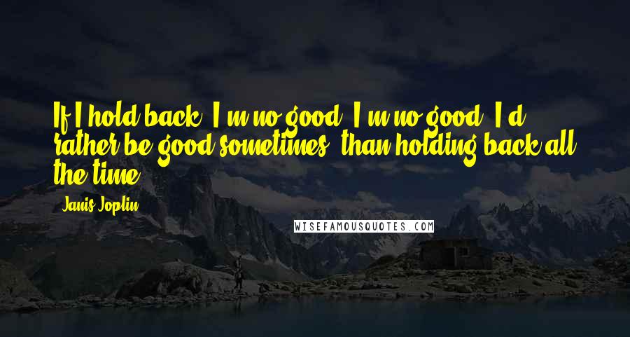 Janis Joplin Quotes: If I hold back, I'm no good. I'm no good. I'd rather be good sometimes, than holding back all the time.
