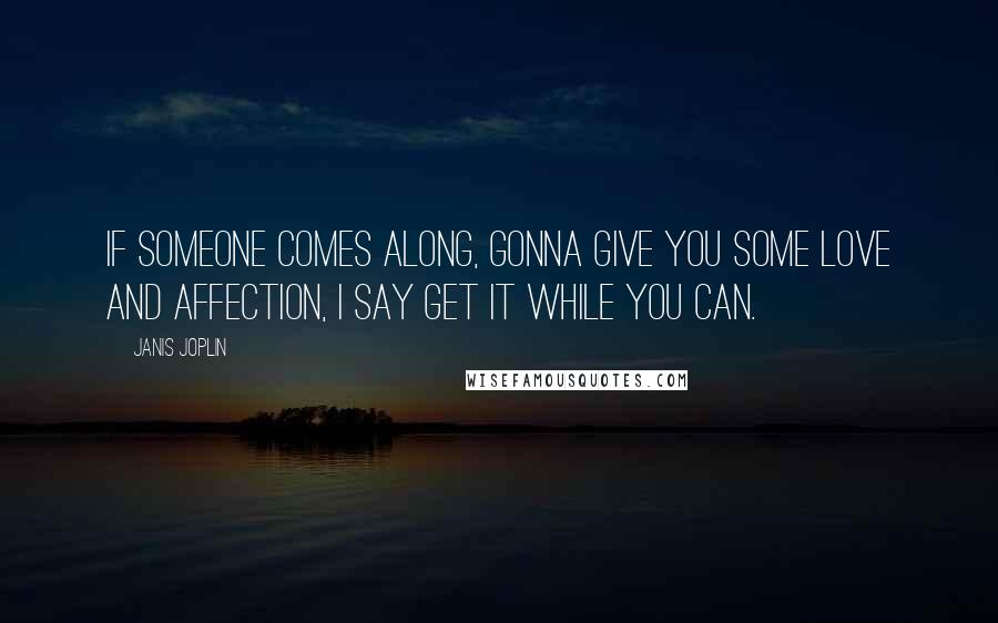 Janis Joplin Quotes: If someone comes along, gonna give you some love and affection, I say get it while you can.
