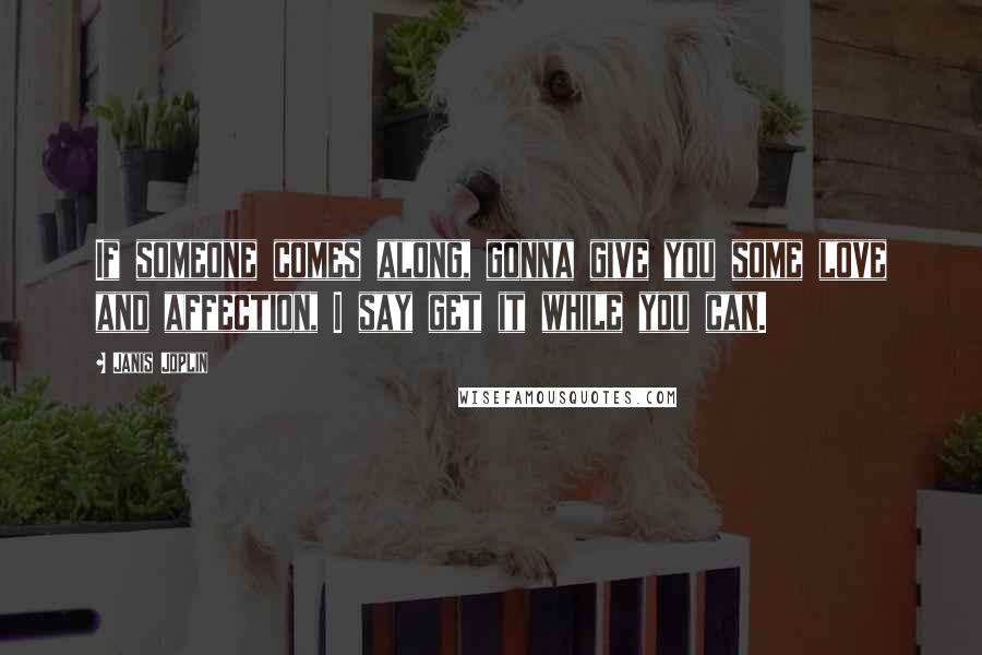Janis Joplin Quotes: If someone comes along, gonna give you some love and affection, I say get it while you can.
