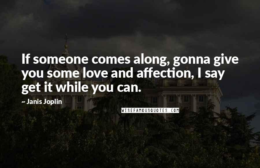 Janis Joplin Quotes: If someone comes along, gonna give you some love and affection, I say get it while you can.