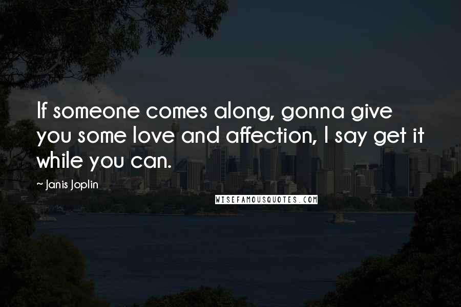 Janis Joplin Quotes: If someone comes along, gonna give you some love and affection, I say get it while you can.