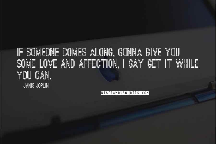 Janis Joplin Quotes: If someone comes along, gonna give you some love and affection, I say get it while you can.