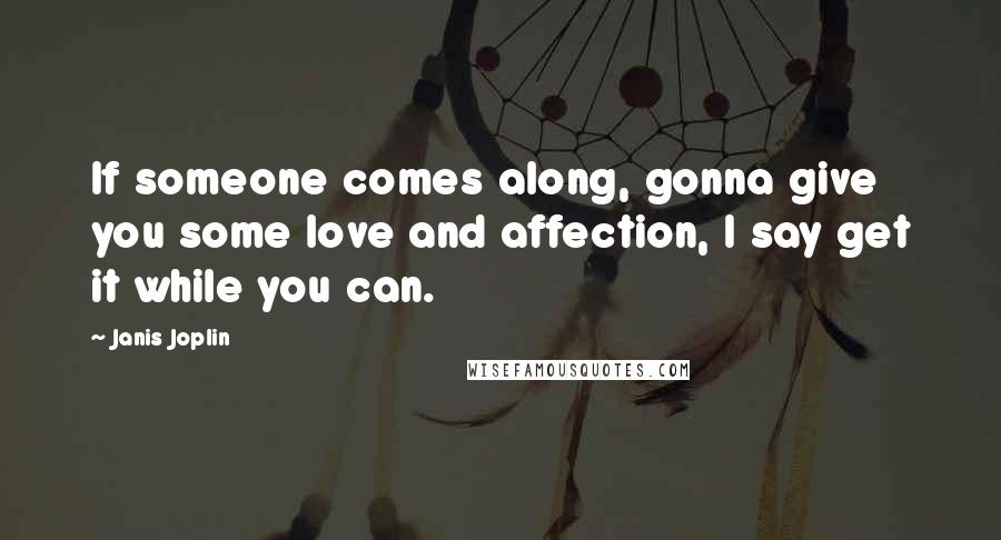 Janis Joplin Quotes: If someone comes along, gonna give you some love and affection, I say get it while you can.