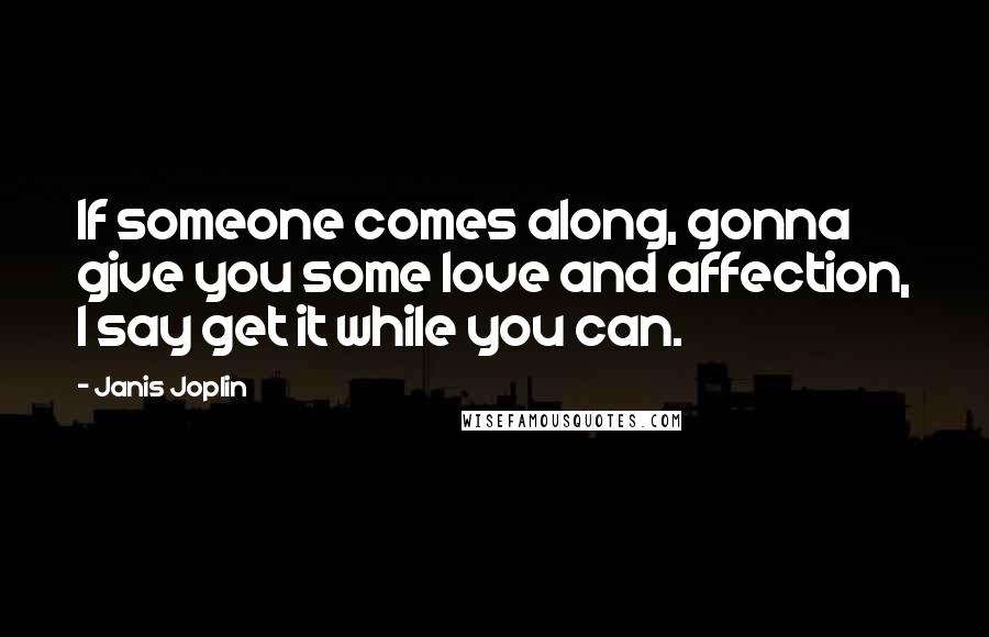 Janis Joplin Quotes: If someone comes along, gonna give you some love and affection, I say get it while you can.