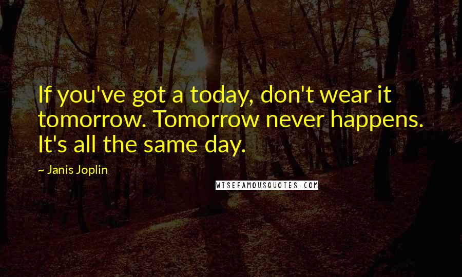 Janis Joplin Quotes: If you've got a today, don't wear it tomorrow. Tomorrow never happens. It's all the same day.