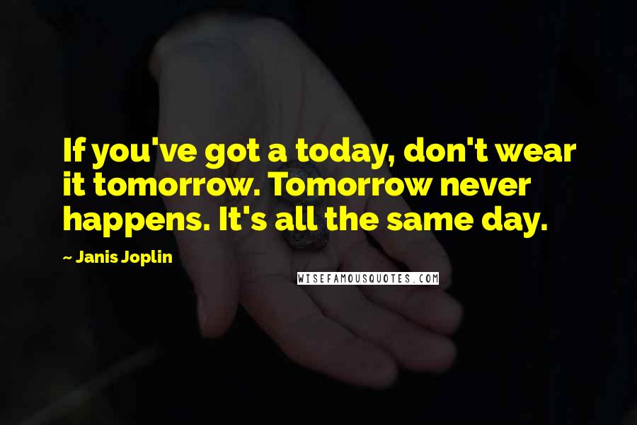 Janis Joplin Quotes: If you've got a today, don't wear it tomorrow. Tomorrow never happens. It's all the same day.