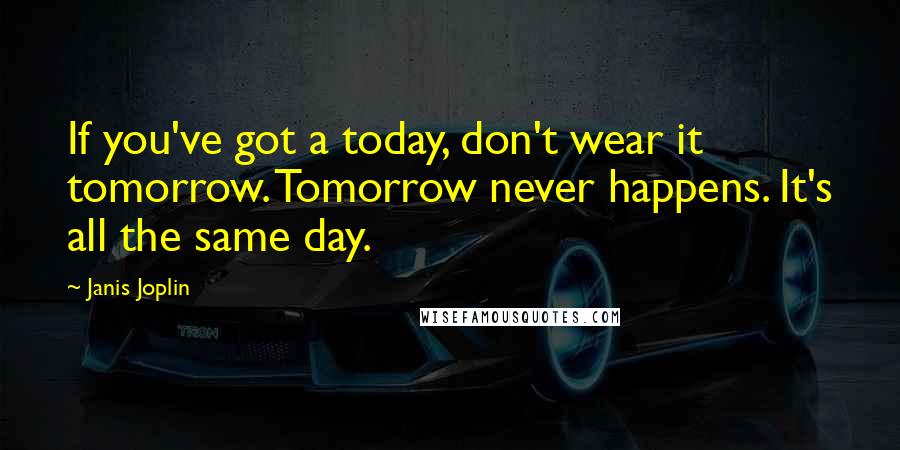 Janis Joplin Quotes: If you've got a today, don't wear it tomorrow. Tomorrow never happens. It's all the same day.