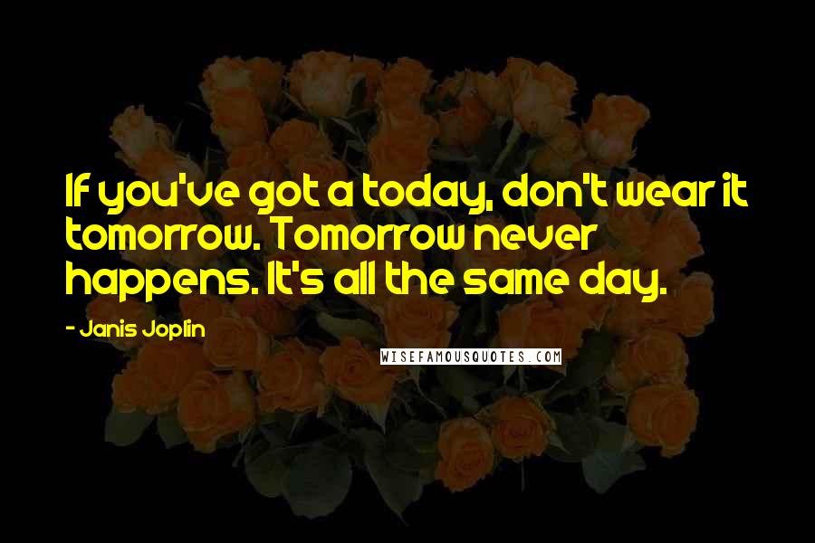 Janis Joplin Quotes: If you've got a today, don't wear it tomorrow. Tomorrow never happens. It's all the same day.