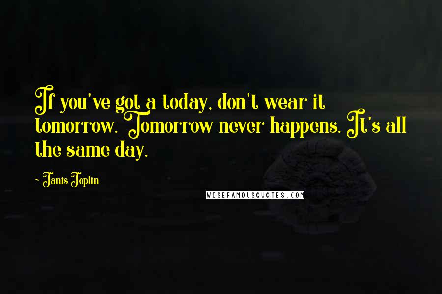 Janis Joplin Quotes: If you've got a today, don't wear it tomorrow. Tomorrow never happens. It's all the same day.