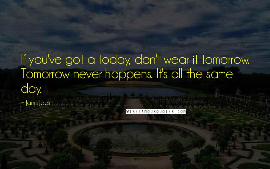 Janis Joplin Quotes: If you've got a today, don't wear it tomorrow. Tomorrow never happens. It's all the same day.