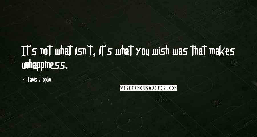 Janis Joplin Quotes: It's not what isn't, it's what you wish was that makes unhappiness.
