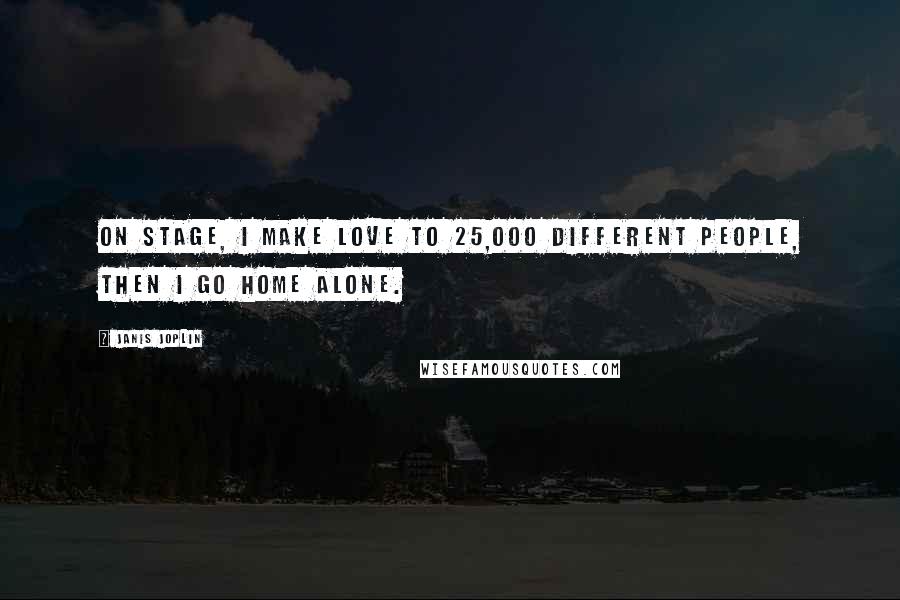 Janis Joplin Quotes: On stage, I make love to 25,000 different people, then I go home alone.