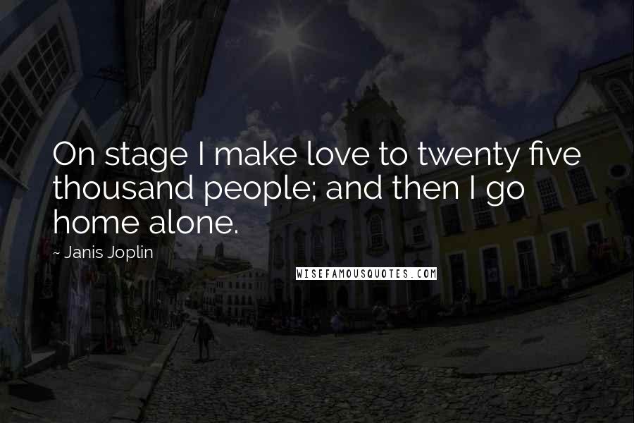 Janis Joplin Quotes: On stage I make love to twenty five thousand people; and then I go home alone.