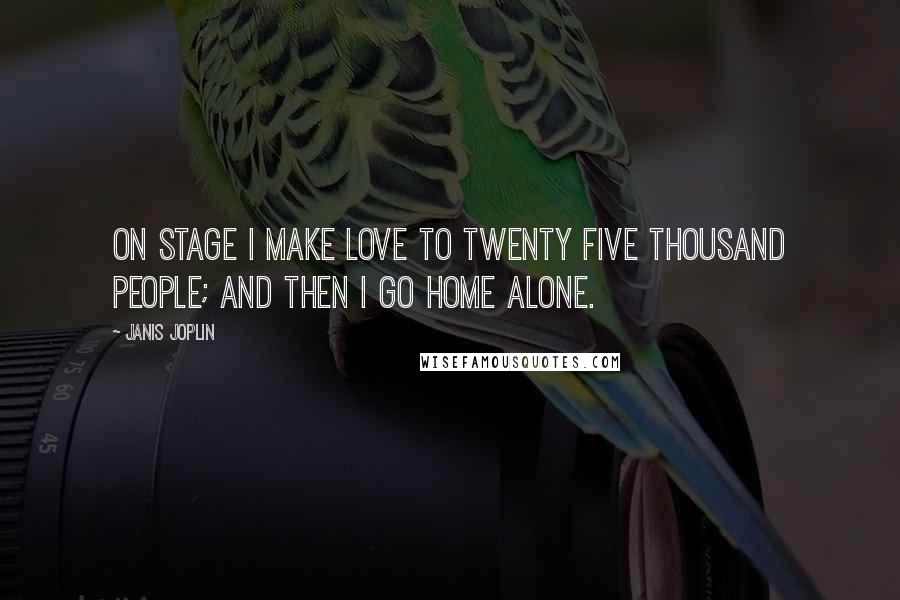 Janis Joplin Quotes: On stage I make love to twenty five thousand people; and then I go home alone.