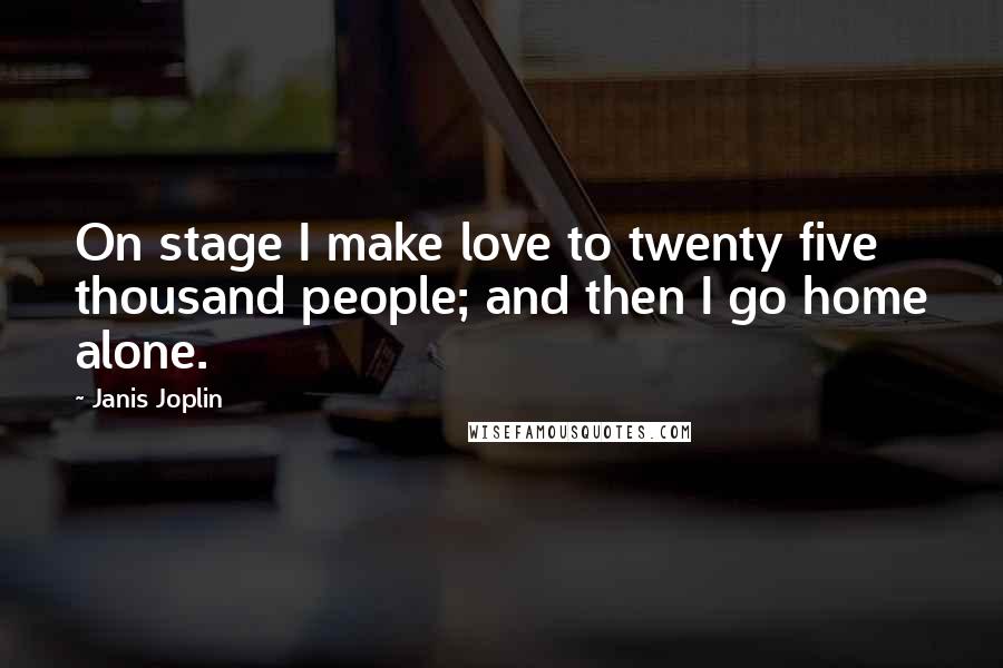 Janis Joplin Quotes: On stage I make love to twenty five thousand people; and then I go home alone.