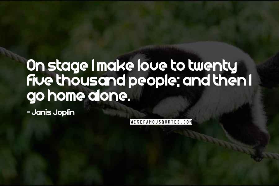 Janis Joplin Quotes: On stage I make love to twenty five thousand people; and then I go home alone.