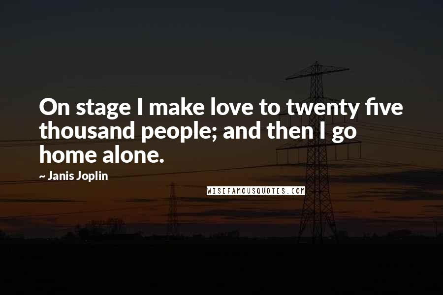 Janis Joplin Quotes: On stage I make love to twenty five thousand people; and then I go home alone.