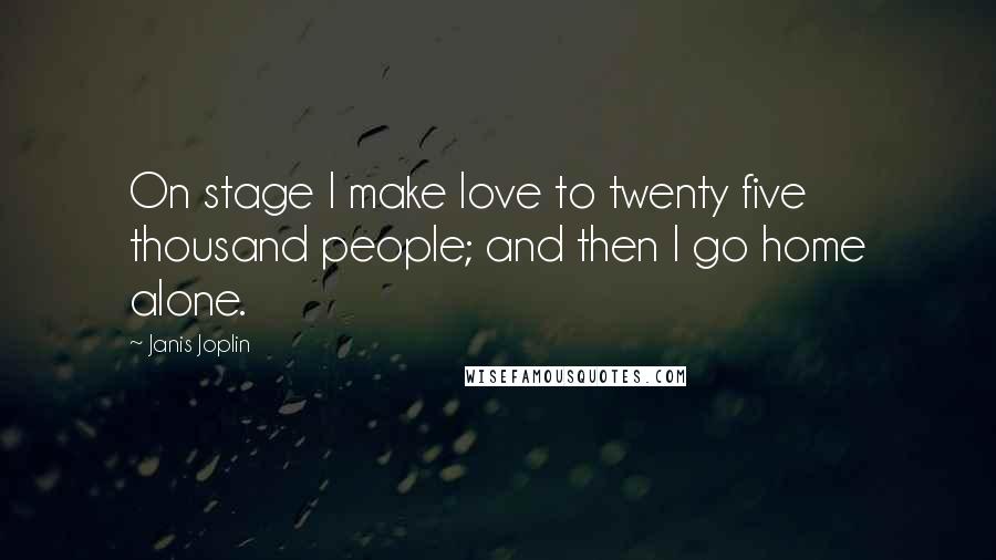 Janis Joplin Quotes: On stage I make love to twenty five thousand people; and then I go home alone.