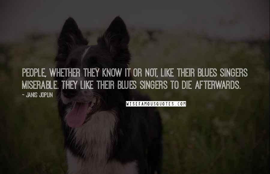 Janis Joplin Quotes: People, whether they know it or not, like their blues singers miserable. They like their blues singers to die afterwards.