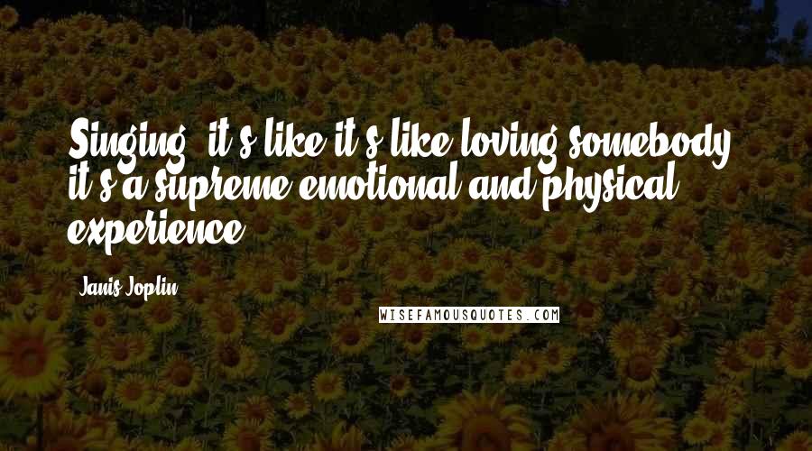 Janis Joplin Quotes: Singing, it's like it's like loving somebody, it's a supreme emotional and physical experience.