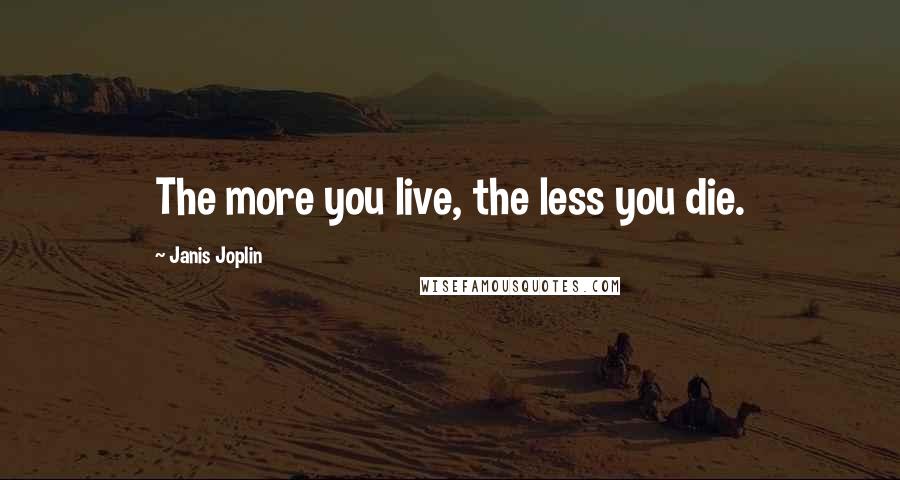 Janis Joplin Quotes: The more you live, the less you die.