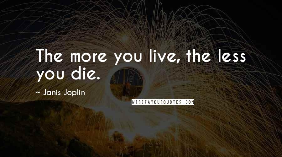 Janis Joplin Quotes: The more you live, the less you die.