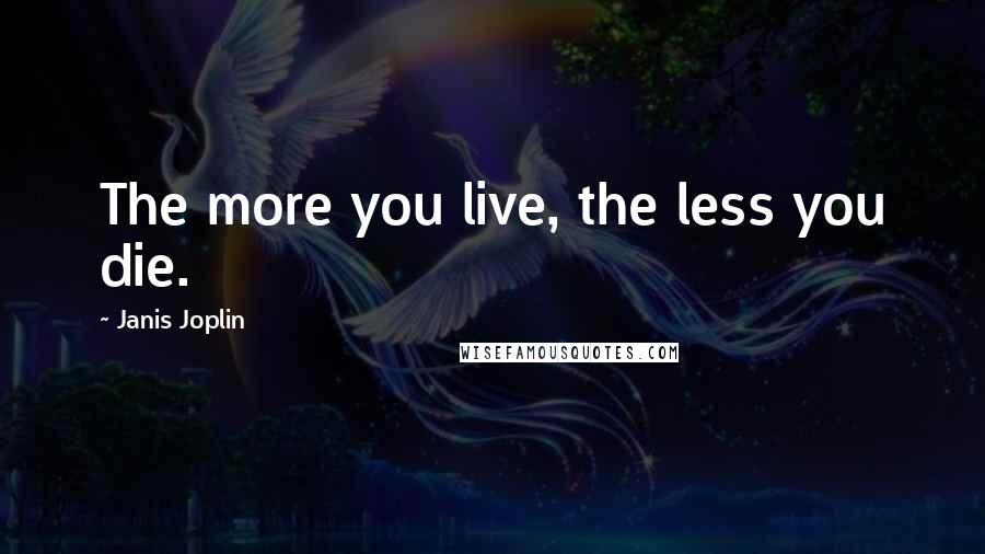 Janis Joplin Quotes: The more you live, the less you die.