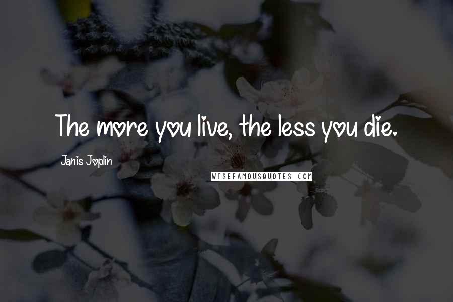 Janis Joplin Quotes: The more you live, the less you die.