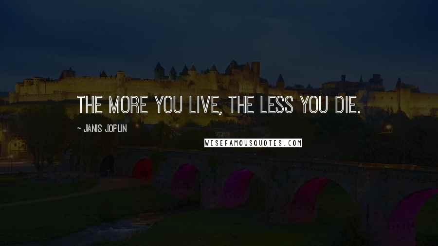Janis Joplin Quotes: The more you live, the less you die.