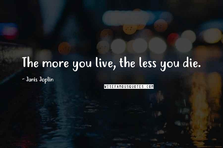 Janis Joplin Quotes: The more you live, the less you die.