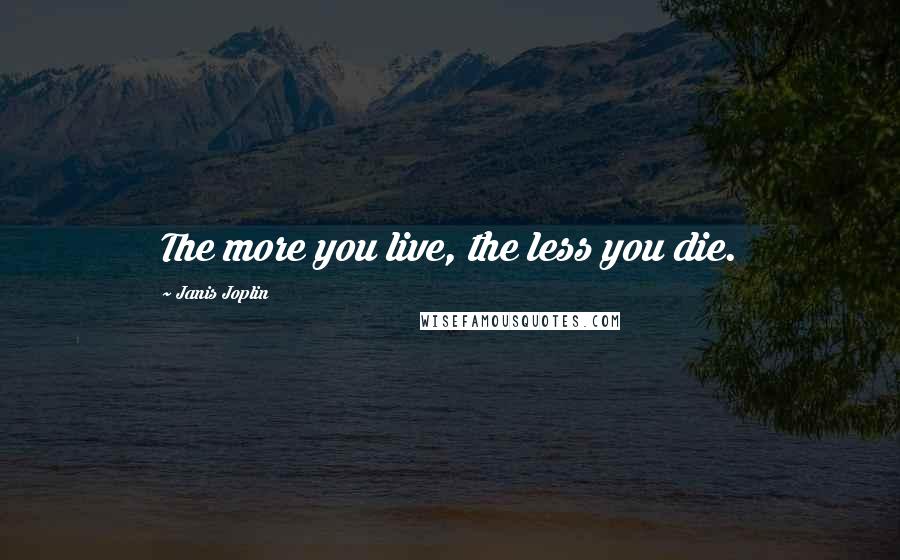 Janis Joplin Quotes: The more you live, the less you die.