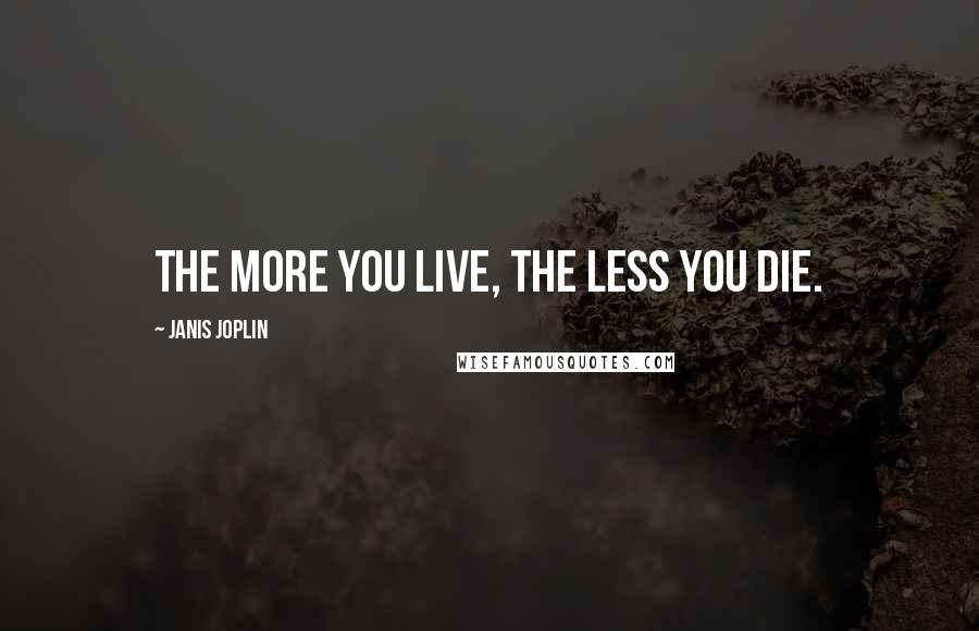 Janis Joplin Quotes: The more you live, the less you die.