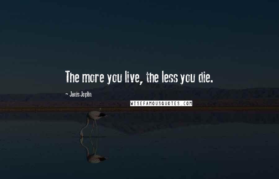 Janis Joplin Quotes: The more you live, the less you die.