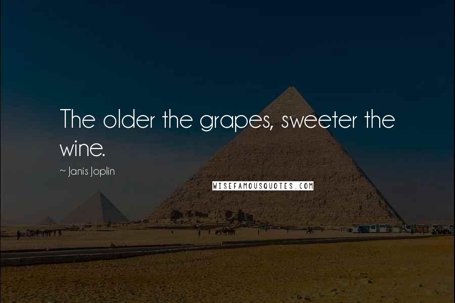 Janis Joplin Quotes: The older the grapes, sweeter the wine.