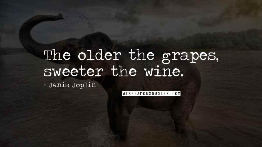 Janis Joplin Quotes: The older the grapes, sweeter the wine.