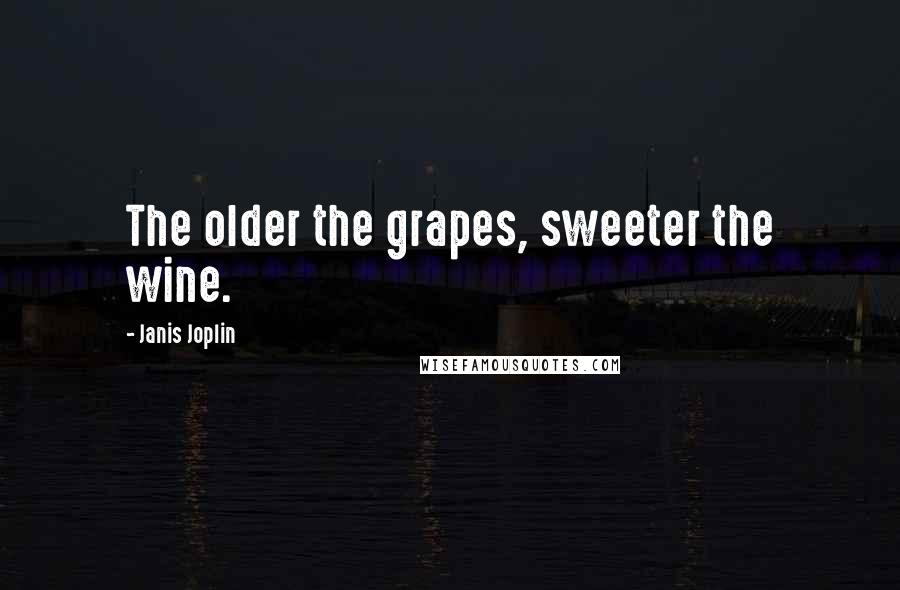 Janis Joplin Quotes: The older the grapes, sweeter the wine.