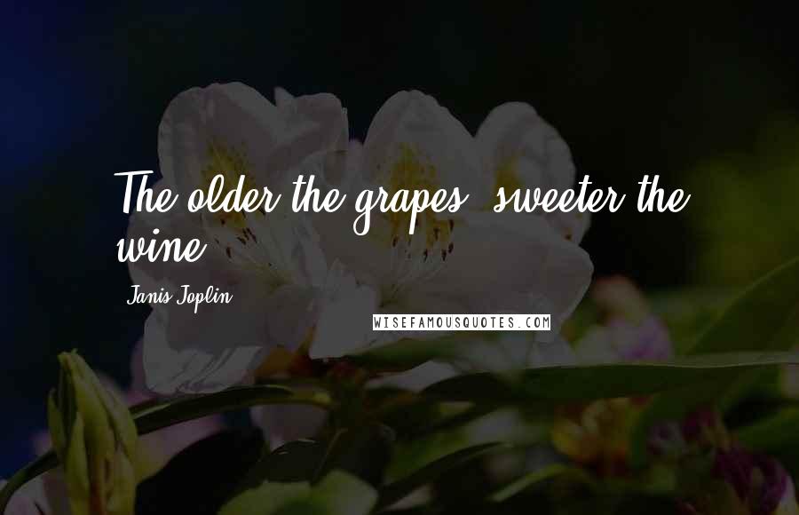 Janis Joplin Quotes: The older the grapes, sweeter the wine.